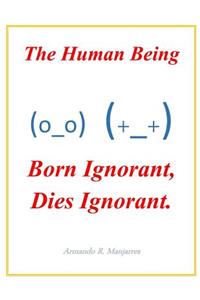 Human Being; Born Ignorant, Dies Ignorant.: Our stability, harmony and peace with our neighbor and ourselves depend on this understanding.