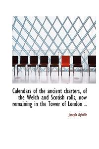 Calendars of the Ancient Charters, of the Welch and Scotish Rolls, Now Remaining in the Tower of Lon