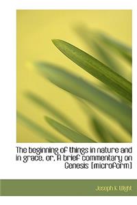 The Beginning of Things in Nature and in Grace, Or, a Brief Commentary on Genesis [Microform]