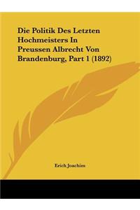 Die Politik Des Letzten Hochmeisters In Preussen Albrecht Von Brandenburg, Part 1 (1892)