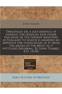Theodulia: Or, a Just Defence of Hearing the Sermons and Other Teaching of the Present Ministers of England to Which Is Annexed an Appendix for Vindication of It from the Abuses in the Reply to It Intituled Jerubbaal. by John Tombes, B.D. (1670)