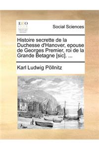 Histoire secrette de la Duchesse d'Hanover, epouse de Georges Premier, roi de la Grande Betagne [sic]. ...