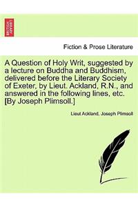 A Question of Holy Writ, Suggested by a Lecture on Buddha and Buddhism, Delivered Before the Literary Society of Exeter, by Lieut. Ackland, R.N., and Answered in the Following Lines, Etc. [by Joseph Plimsoll.]