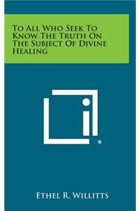 To All Who Seek to Know the Truth on the Subject of Divine Healing