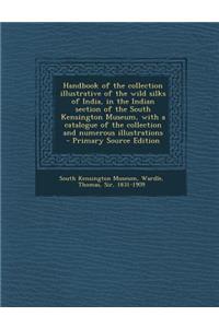 Handbook of the Collection Illustrative of the Wild Silks of India, in the Indian Section of the South Kensington Museum, with a Catalogue of the Collection and Numerous Illustrations