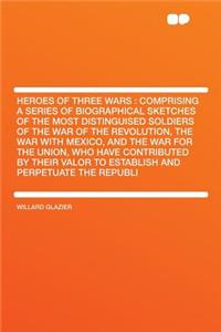 Heroes of Three Wars: Comprising a Series of Biographical Sketches of the Most Distinguised Soldiers of the War of the Revolution, the War with Mexico, and the War for the Union, Who Have Contributed by Their Valor to Establish and Perpetuate the R