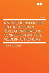 A Series of Discourses on the Christian Revelation Viewed in Connection with the Modern Astronomy