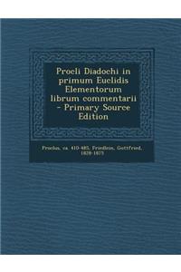 Procli Diadochi in primum Euclidis Elementorum librum commentarii - Primary Source Edition