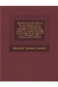 Recueil de Travaux Offerts Par Les Auteurs A H. A. Lorentz, Professeur de Physique A L'Universite de Leiden, A L'Occasion Du 25mo Anniversaire de Son Doctorat Le I I Decembre 1900 - Primary Source Edition