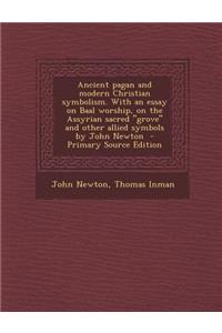 Ancient Pagan and Modern Christian Symbolism. with an Essay on Baal Worship, on the Assyrian Sacred Grove and Other Allied Symbols by John Newton -