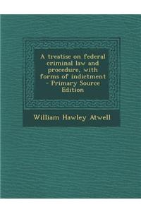 A Treatise on Federal Criminal Law and Procedure, with Forms of Indictment - Primary Source Edition