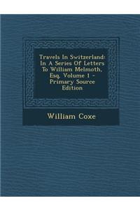 Travels in Switzerland: In a Series of Letters to William Melmoth, Esq, Volume 1 - Primary Source Edition