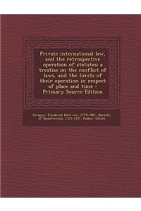 Private International Law, and the Retrospective Operation of Statutes; A Treatise on the Conflict of Laws, and the Limits of Their Operation in Respe
