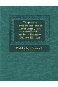 Corporate Investment Under Uncertainty and the Neoclassical Model - Primary Source Edition