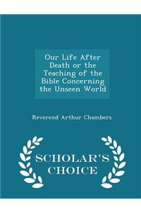 Our Life After Death or the Teaching of the Bible Concerning the Unseen World - Scholar's Choice Edition