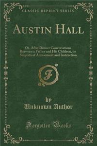 Austin Hall: Or, After Dinner Conversations Between a Father and His Children, on Subjects of Amusement and Instruction (Classic Reprint)