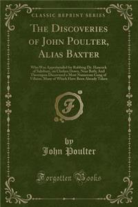 The Discoveries of John Poulter, Alias Baxter: Who Was Apprehended for Robbing Dr. Hancock of Salisbury, on Clarken Down, Near Bath; And Thereupon Discovered a Most Numerous Gang of Villains, Many of Which Have Been Already Taken (Classic Reprint)