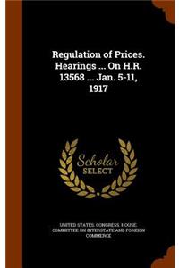 Regulation of Prices. Hearings ... On H.R. 13568 ... Jan. 5-11, 1917