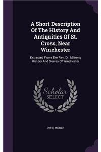 Short Description Of The History And Antiquities Of St. Cross, Near Winchester: Extracted From The Rev. Dr. Milner's History And Survey Of Winchester