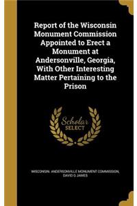 Report of the Wisconsin Monument Commission Appointed to Erect a Monument at Andersonville, Georgia, with Other Interesting Matter Pertaining to the Prison