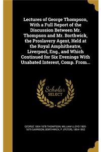 Lectures of George Thompson, With a Full Report of the Discussion Between Mr. Thompson and Mr. Borthwick, the Proslavery Agent, Held at the Royal Amphitheatre, Liverpool, Eng., and Which Continued for Six Evenings With Unabated Interest, Comp. From