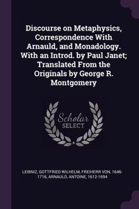 Discourse on Metaphysics, Correspondence With Arnauld, and Monadology. With an Introd. by Paul Janet; Translated From the Originals by George R. Montgomery