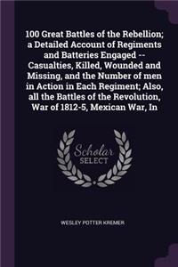 100 Great Battles of the Rebellion; a Detailed Account of Regiments and Batteries Engaged -- Casualties, Killed, Wounded and Missing, and the Number of men in Action in Each Regiment; Also, all the Battles of the Revolution, War of 1812-5, Mexican