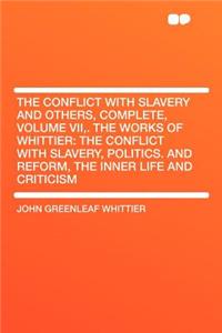 The Conflict with Slavery and Others, Complete, Volume VII, . the Works of Whittier: The Conflict with Slavery, Politics. and Reform, the Inner Life and Criticism