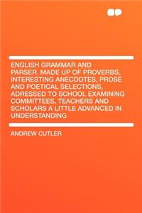 English Grammar and Parser. Made Up of Proverbs, Interesting Anecdotes, Prose and Poetical Selections, Adressed to School Examining Committees, Teachers and Scholars a Little Advanced in Understanding