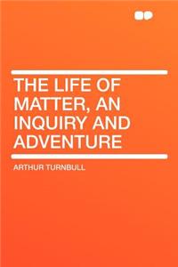 The Life of Matter, an Inquiry and Adventure
