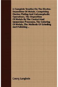 Complete Treatise on the Electro-Deposition of Metals. Comprising Electro-Plating and Galvanoplastic Operations, the Deposition of Metals by the C