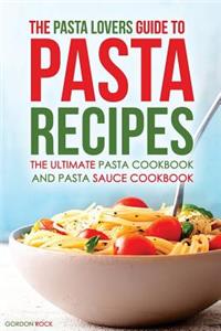 The Pasta Lovers Guide to Pasta Recipes: The Ultimate Pasta Cookbook and Pasta Sauce Cookbook