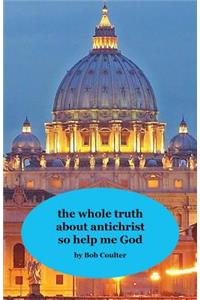 The Whole Truth about Antichrist So Help Me God