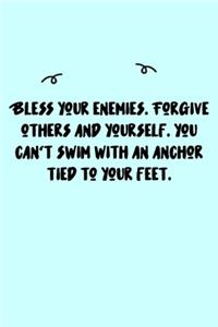 Bless your enemies. Forgive others and yourself. You can't swim with an anchor tied to your feet. Journal