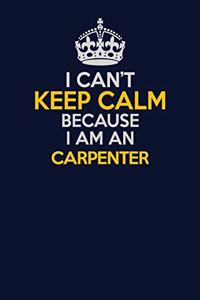 I Can't Keep Calm Because I Am An Carpenter