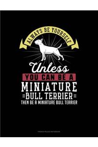 Always Be Yourself Unless You Can Be A Miniature Bull Terrier Then Be A Miniature Bull Terrier