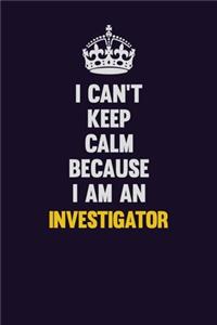 I can't Keep Calm Because I Am An Investigator