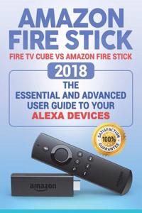 Amazon Fire Stick: Fire TV Cube Vs Amazon Fire Stick. 2018 the Essential and Advanced User Guide to Your Alexa Devices