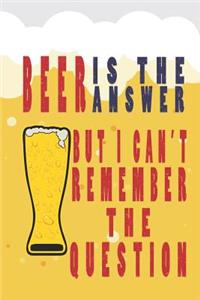 Beer Is the Answer But I Can Not Remember Question