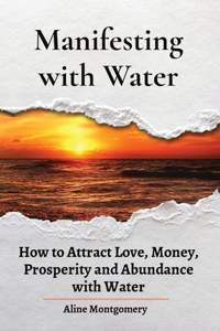 Manifesting with Water. How to Attract Love, Money, Prosperity and Abundance with Water