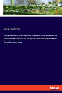 Power and Authority of School Officers and Teachers in the Management and Government of Public Schools and over Pupils out of School as Determined by the Courts of the Several States