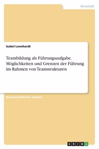 Teambildung als Führungsaufgabe. Möglichkeiten und Grenzen der Führung im Rahmen von Teamstrukturen