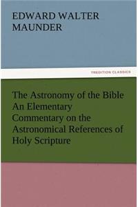 Astronomy of the Bible An Elementary Commentary on the Astronomical References of Holy Scripture