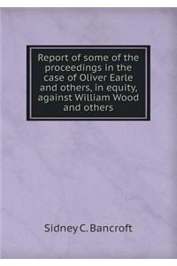 Report of Some of the Proceedings in the Case of Oliver Earle and Others, in Equity, Against William Wood and Others
