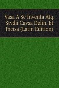 Vasa A Se Inventa Atq. Stvdii Cavsa Delin. Et Incisa (Latin Edition)