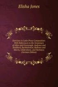 Exercises in Latin Prose Composition: With References to the Grammars of Allen and Greenough, Andrews and Stoddard, Bartholomew, Bullions and Morris, Gildersleeve, and Harkness (German Edition)