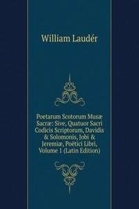 Poetarum Scotorum Musae Sacrae: Sive, Quatuor Sacri Codicis Scriptorum, Davidis & Solomonis, Jobi & Jeremiae, Poetici Libri, Volume 1 (Latin Edition)
