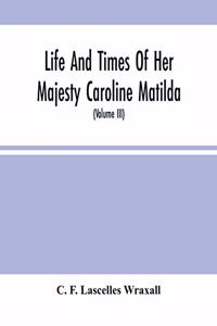 Life And Times Of Her Majesty Caroline Matilda, Queen Of Denmark And Norway, And Sister Of H. M. George Iii Of England, From Family Documents And Private State Archives (Volume Iii)