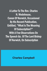 letter to the Rev. Charles N. Wodehouse, Canon of Norwich, occasioned by his recent publication, entitled, 