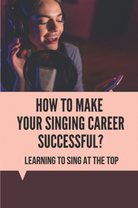 How To Make Your Singing Career Successful?: Learning To Sing At The Top: Vocal Arranging Techniques